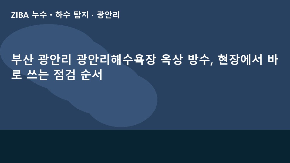 부산 광안리 광안리해수욕장 옥상 방수, 현장에서 바로 쓰는 점검 순서